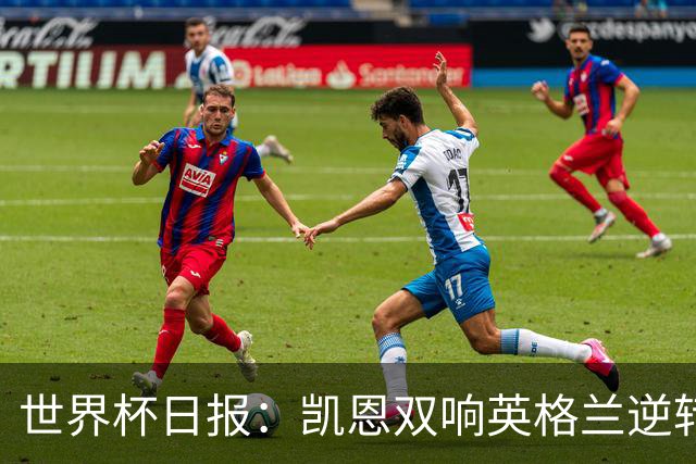 世界杯日报：凯恩双响英格兰逆转晋级 比利时内讧后加时绝杀