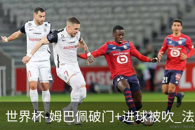 世界杯-姆巴佩破门+进球被吹 法国2中柱半场暂1-0瑞典