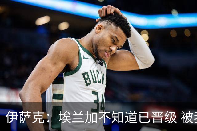 伊萨克：埃兰加不知道已晋级 被我小小训了一顿！怪不得他不高兴