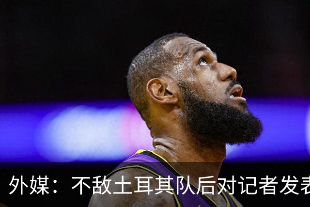 外媒：不敌土耳其队后对记者发表不礼貌言论，美国队主帅道歉
