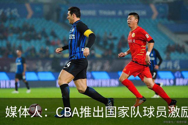 媒体人：CBA推出国家队球员激励条款 拿到奥运前8奖励每人30万
