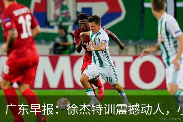广东早报：徐杰特训震撼动人，小将杨溢荣耀加身，杜锋续约未果或将离职？