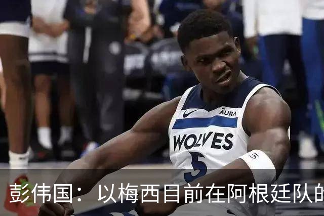 彭伟国：以梅西目前在阿根廷队的地位，很有可能再踢一届世界杯