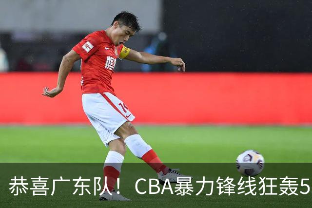 恭喜广东队！CBA暴力锋线狂轰53分，或被朱芳雨重金挖走？