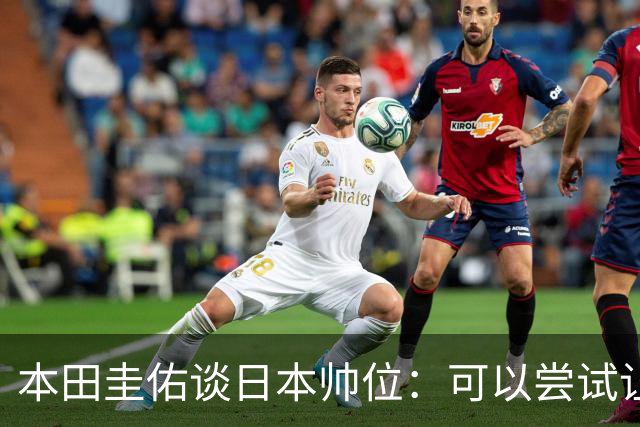 本田圭佑谈日本帅位：可以尝试让我执教1年 没拿到亚洲杯直接下课