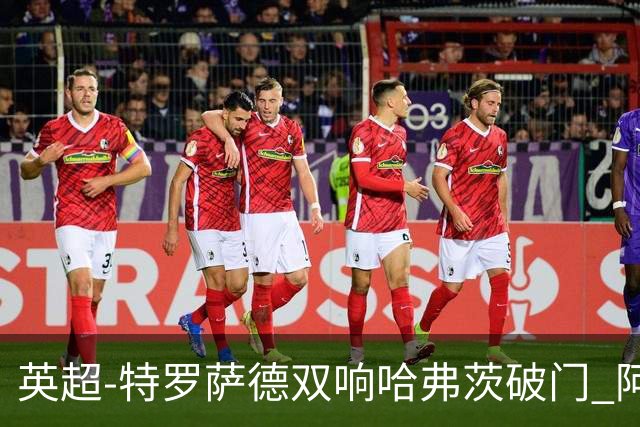 英超-特罗萨德双响哈弗茨破门 阿森纳4-2莱斯特